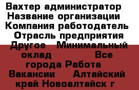 Вахтер-администратор › Название организации ­ Компания-работодатель › Отрасль предприятия ­ Другое › Минимальный оклад ­ 17 000 - Все города Работа » Вакансии   . Алтайский край,Новоалтайск г.